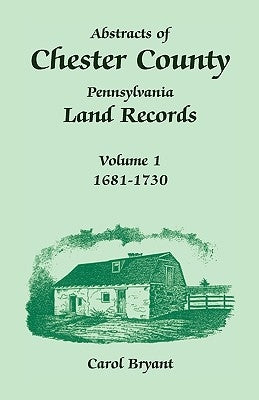 Abstracts of Chester County, Pennsylvania, Land Records: Volume 1, 1681-1730 by Bryant, Carol