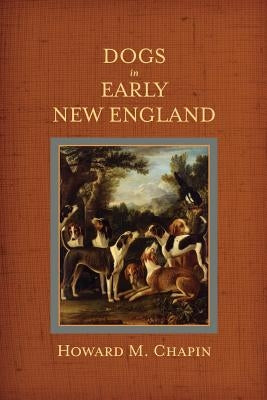 Dogs in Early New England: Colonial Canines by Chapin, Howard M.