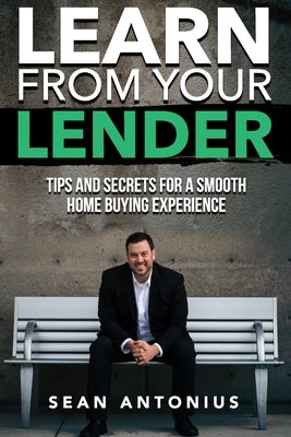 Learn From Your Lender: Tips and Secrets for a Smooth Home Buying Experience by Antonius, Sean