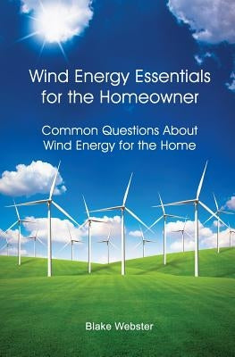 Wind Energy Essentials for the Homeowner: Common Questions About Wind Energy for the Home by Webster, Blake