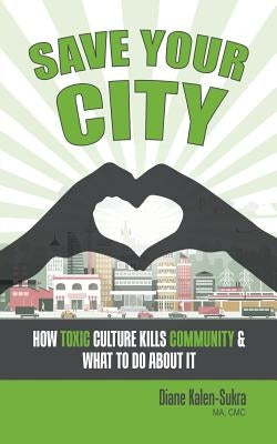 Save Your City: How Toxic Culture Kills Community & What to Do About It by Kalen-Sukra, Diane