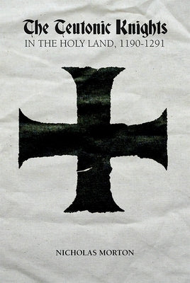 The Teutonic Knights in the Holy Land, 1190-1291 by Morton, Nicholas