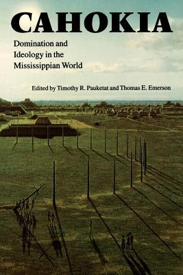 Cahokia: Domination and Ideology in the Mississippian World by Pauketat, Timothy R.