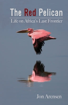 The Red Pelican: Life on Africa's Last Frontier by Arensen, Jon