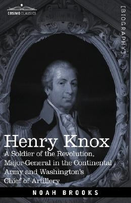 Henry Knox: A Soldier of the Revolution, Major-General in the Continental Army and Washington's Chief of Artillery by Brooks, Noah