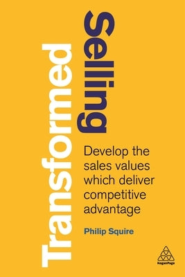 Selling Transformed: Develop the Sales Values Which Deliver Competitive Advantage by Squire, Philip
