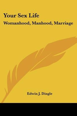 Your Sex Life: Womanhood, Manhood, Marriage by Dingle, Edwin J.