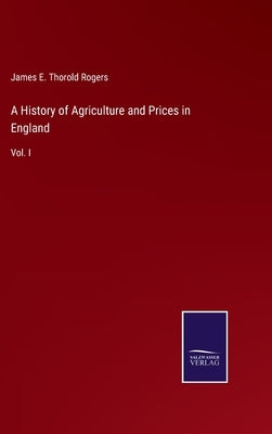 A History of Agriculture and Prices in England: Vol. I by Rogers, James E. Thorold
