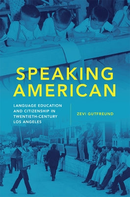 Speaking American: Language Education and Citizenship in Twentieth-Century Los Angeles by Gutfreund, Zevi