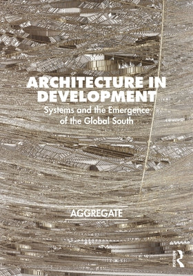 Architecture in Development: Systems and the Emergence of the Global South by Architectural History Collaborative, Agg
