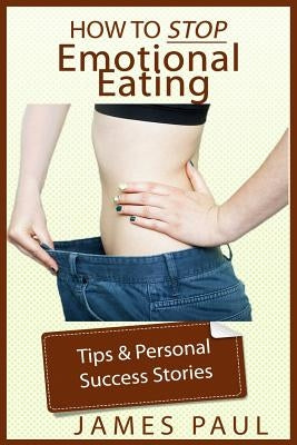 Emotional Eating: Techniques, strategies, and success stories of how to stop emotional eating and binge eating by Paul, James