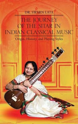 The Journey of the Sitar in Indian Classical Music: Origin, History, and Playing Styles by Lata, Swarn