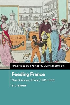 Feeding France: New Sciences of Food, 1760-1815 by Spary, E. C.