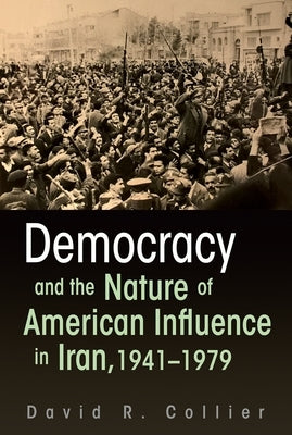 Democracy and the Nature of American Influence in Iran, 1941-1979 by Collier, David R.