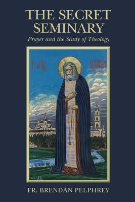 The Secret Seminary: Prayer and the Study of Theology by Pelphrey, Brendan