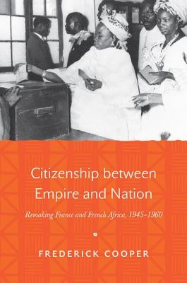 Citizenship Between Empire and Nation: Remaking France and French Africa, 1945-1960 by Cooper, Frederick