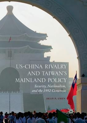 Us-China Rivalry and Taiwan's Mainland Policy: Security, Nationalism, and the 1992 Consensus by Chen, Dean P.