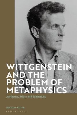Wittgenstein and the Problem of Metaphysics: Aesthetics, Ethics and Subjectivity by Smith, Michael