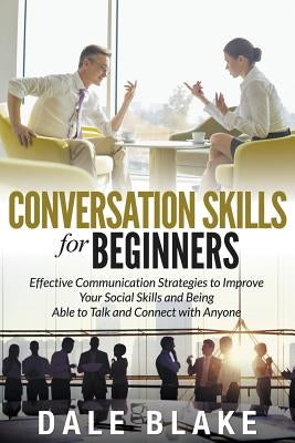 Conversation Skills For Beginners: Effective Communication Strategies to Improve Your Social Skills and Being Able to Talk and Connect with Anyone by Blake, Dale