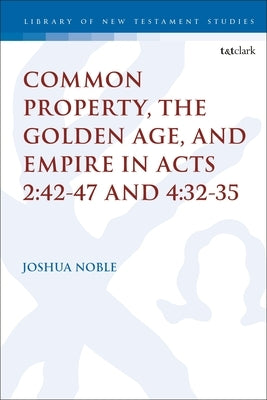Common Property, the Golden Age, and Empire in Acts 2:42-47 and 4:32-35 by Noble, Joshua