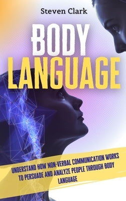 Body Language: Understand How Non-Verbal Communication Works To Persuade And Analyze People Through Body Language by Clark, Steven