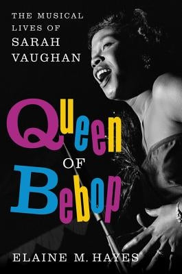 Queen of Bebop: The Musical Lives of Sarah Vaughan by Hayes, Elaine M.