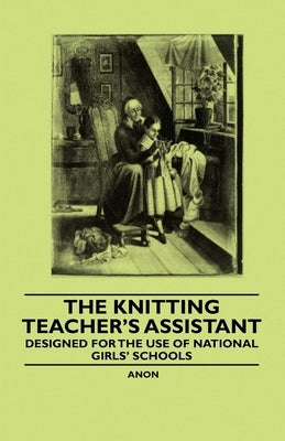 The Knitting Teacher's Assistant - Designed for the use of National Girls' Schools by Anon