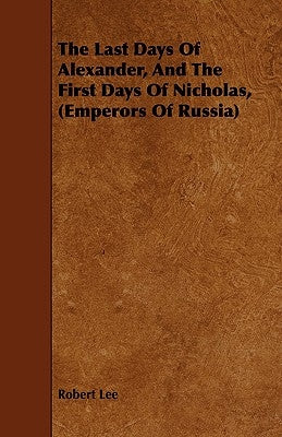 The Last Days of Alexander, and the First Days of Nicholas, (Emperors of Russia) by Lee, Robert