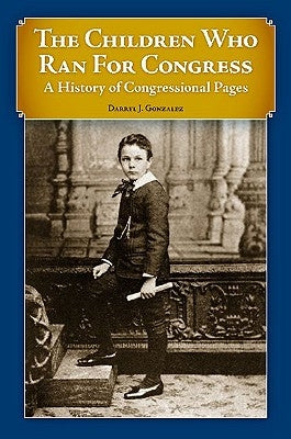 The Children Who Ran For Congress: A History of Congressional Pages by Gonzalez, Darryl J.