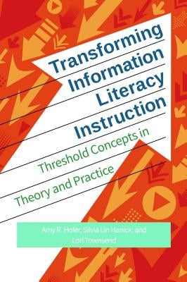 Transforming Information Literacy Instruction: Threshold Concepts in Theory and Practice by Hofer, Amy R.