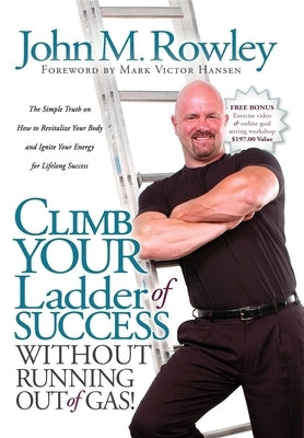 Climb Your Ladder of Success Without Running Out of Gas!: The Simple Truth on How to Revitalize Your Body and Ignite Your Energy for Lifelong Success by Rowley, John M.