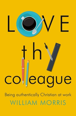 Love thy Colleague: Being Authentically Christian at Work by Morris, William
