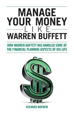 Manage Your Money Like Warren Buffett: How Warren Buffett has handled some of the financial planning aspects of his life by Mayhew, Richard