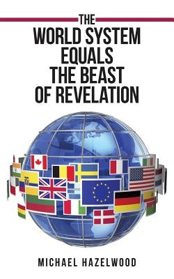 The World System Equals the Beast of Revelation by Hazelwood, Michael