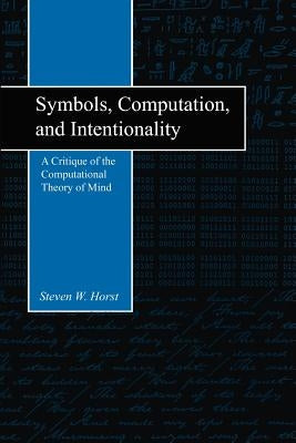 Symbols, Computation, and Intentionality: A Critique of the Computational Theory of Mind by Horst Horst, Steven W.