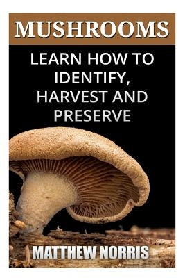 Mushrooms: Learn How to Identify, Harvest And Preserve Medicinal Mushrooms by Norris, Matthew