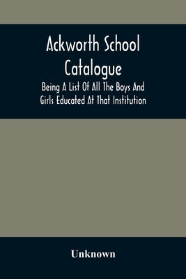 Ackworth School Catalogue: Being A List Of All The Boys And Girls Educated At That Institution, From Its Commencement In 1779, To The Present Per by Unknown
