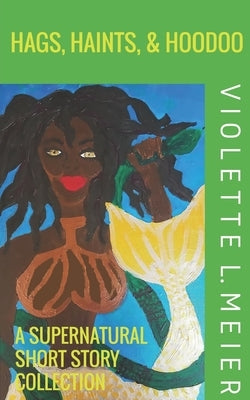 Hags, Haints, and Hoodoo: A Supernatural Short Story Collection by Meier, Violette L.