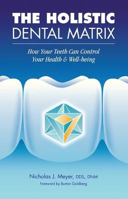 The Holistic Dental Matrix: How Teeth Can Control Your Health & Well-Being by Meyer, Nicholas J.