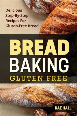 Bread Baking: Gluten Free: Delicious Step-By-Step Recipes For Gluten Free Bread by Hall, Rae