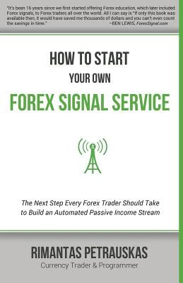How to Start Your Own Forex Signal Service: The Next Step Every Forex Trader Should Take to Build an Automated Passive Income Stream by Petrauskas, Rimantas
