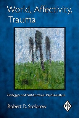 World, Affectivity, Trauma: Heidegger and Post-Cartesian Psychoanalysis by Stolorow, Robert D.