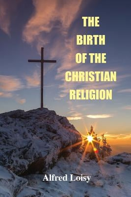 The Birth of the Christian Religion by Loisy, Alfred