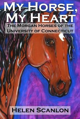 My Horse, My Heart: The Morgan Horses of the University of Connecticut by Scanlon, Helen