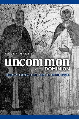 Uncommon Dominion: Venetian Crete and the Myth of Ethnic Purity by McKee, Sally