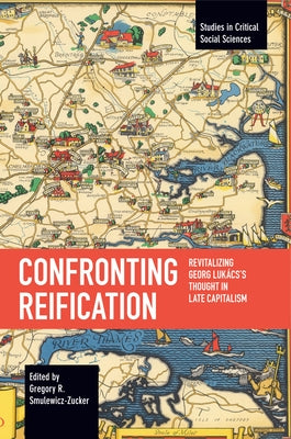 Confronting Reification: Revitalizing Georg Lukács's Thought in Late Capitalism by Smulewicz-Zucker, Gregory R.