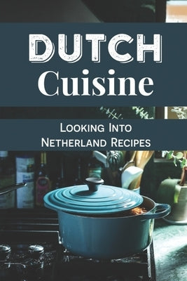 Dutch Cuisine: Looking Into Netherland Recipes: Unique Dutch Dishes by Miraglia, Alane