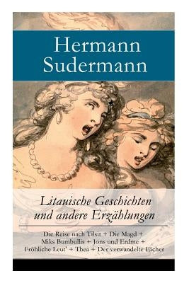 Litauische Geschichten und andere Erzählungen: Die Reise nach Tilsit + Die Magd + Miks Bumbullis + Jons und Erdme + Fröhliche Leut' + Thea + Der verwa by Sudermann, Hermann
