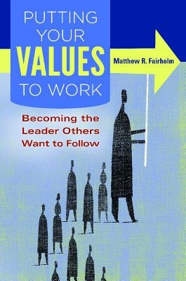 Putting Your Values to Work: Becoming the Leader Others Want to Follow by Fairholm, Matthew R.