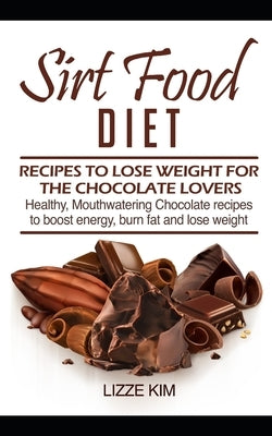 Sirt Food Diet: RECIPES TO LOSE WEIGHT FOR THE CHOCOLATE LOVERS: Healthy, Mouthwatering Chocolate recipes to boost energy, burn fat an by Kim, Lizze